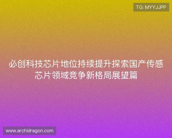 必创科技芯片地位持续提升探索国产传感芯片领域竞争新格局展望篇