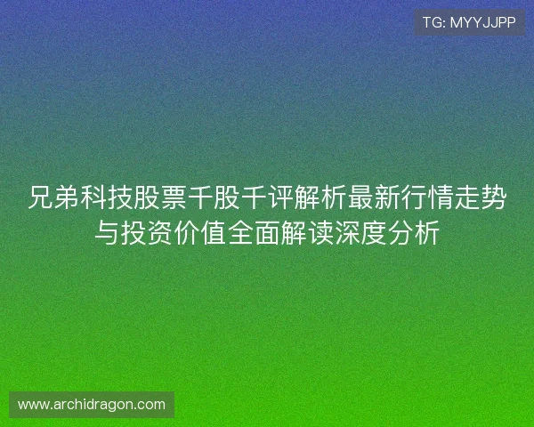 兄弟科技股票千股千评解析最新行情走势与投资价值全面解读深度分析 兄弟科技股票千股千评解析最新行情走势与投资价值全面解读深度分析