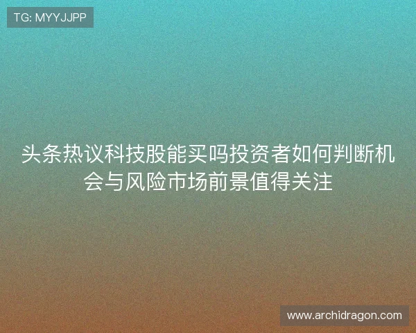 头条热议科技股能买吗投资者如何判断机会与风险市场前景值得关注 头条热议科技股能买吗投资者如何判断机会与风险市场前景值得关注